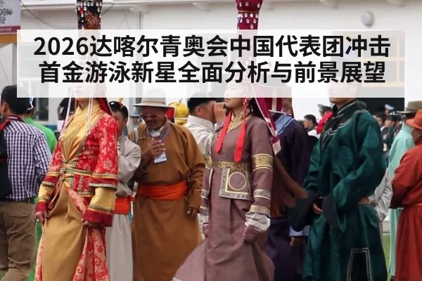 2026达喀尔青奥会中国代表团冲击首金游泳新星全面分析与前景展望