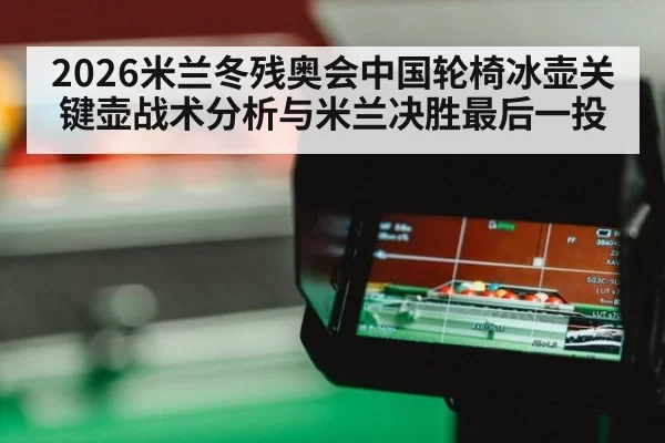 2026米兰冬残奥会中国轮椅冰壶关键壶战术分析与米兰决胜最后一投