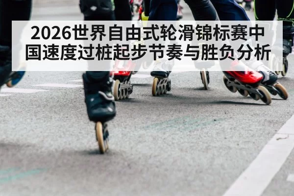 2026世界自由式轮滑锦标赛中国速度过桩起步节奏与胜负分析